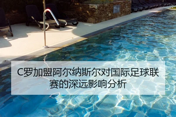 C罗加盟阿尔纳斯尔对国际足球联赛的深远影响分析