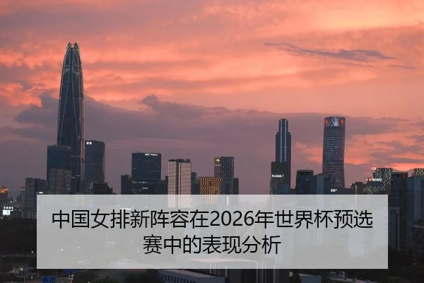 中国女排新阵容在2026年世界杯预选赛中的表现分析