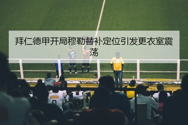 拜仁德甲开局穆勒替补定位引发更衣室震荡