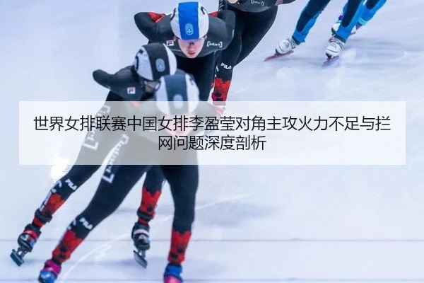 世界女排联赛中国女排李盈莹对角主攻火力不足与拦网问题深度剖析