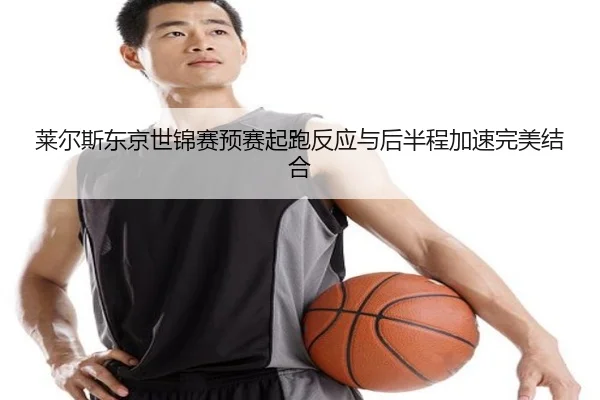 莱尔斯东京世锦赛预赛起跑反应与后半程加速完美结合