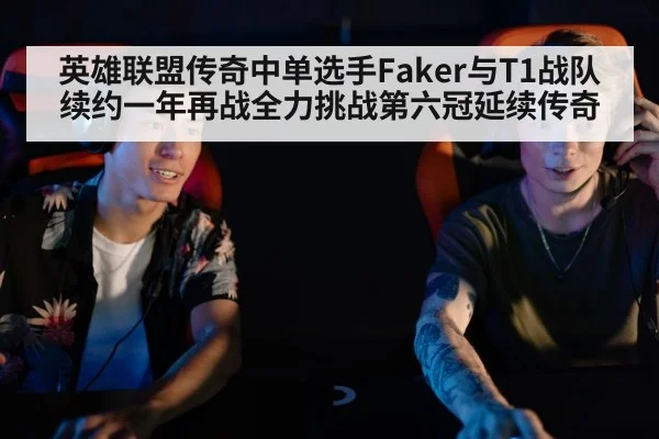 英雄联盟传奇中单选手Faker与T1战队续约一年再战全力挑战第六冠延续传奇
