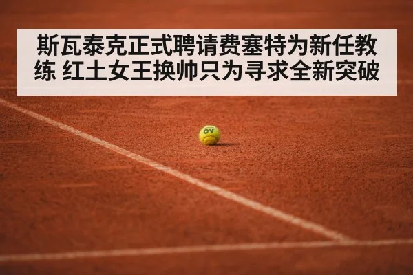 斯瓦泰克正式聘请费塞特为新任教练 红土女王换帅只为寻求全新突破