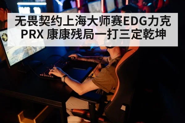 无畏契约上海大师赛EDG力克PRX 康康残局一打三定乾坤