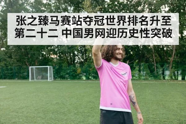 张之臻马赛站夺冠世界排名升至第二十二 中国男网迎历史性突破