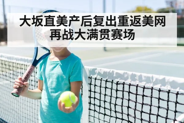 大坂直美产后复出重返美网再战大满贯赛场