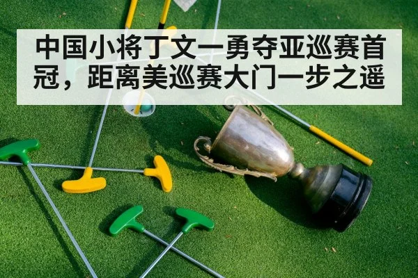 中国小将丁文一勇夺亚巡赛首冠，距离美巡赛大门一步之遥