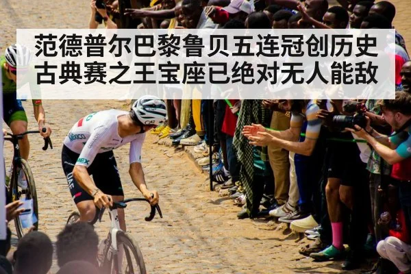 范德普尔巴黎鲁贝五连冠创历史古典赛之王宝座已绝对无人能敌