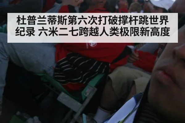 杜普兰蒂斯第六次打破撑杆跳世界纪录 六米二七跨越人类极限新高度