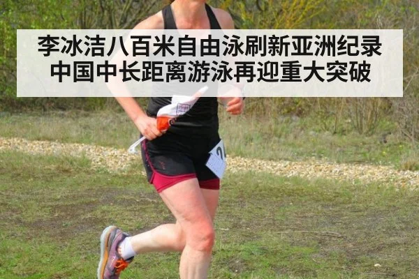 李冰洁八百米自由泳刷新亚洲纪录中国中长距离游泳再迎重大突破