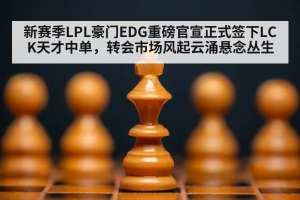 新赛季LPL豪门EDG重磅官宣正式签下LCK天才中单，转会市场风起云涌悬念丛生